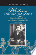 Writing Indian nations native intellectuals and the politics of historiography, 1827-1863 /