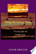 Things no longer there a memoir of losing sight and finding vision /