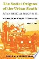 The social origins of the urban South race, gender, and migration in Nashville and middle Tennessee, 1890-1930 /