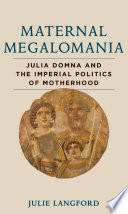 Maternal Megalomania Julia Domna and the Imperial Politics of Motherhood /
