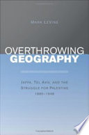 Overthrowing geography Jaffa, Tel Aviv, and the struggle for Palestine, 1880-1948 /