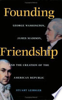 Founding friendship George Washington, James Madison, and the creation of the American republic /
