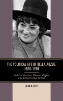 The political life of Bella Abzug, 1920-1976 : political passions, women's rights, and congressional battles /