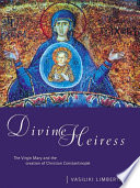 Divine Heiress the Virgin Mary and the creation of Christian Constantinople /