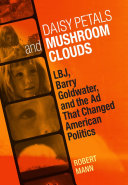 Daisy petals and mushroom clouds LBJ, Barry Goldwater, and the ad that changed American politics /
