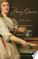 Dairy queens the politics of pastoral architecture from Catherine de' Medici to Marie-Antoinette /