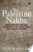 The Palestine Nakba decolonising history, narrating the subaltern, reclaiming memory /