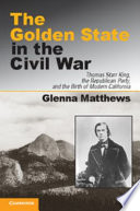 The Golden State in the Civil War Thomas Starr King, the Republican party, and the birth of modern California /
