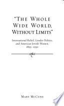 The whole wide world, without limits international relief, gender politics, and American Jewish women, 1893-1930 /