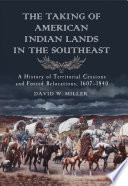 The taking of American Indian lands in the Southeast a history of territorial cessions and forced relocations, 1607-1840 /