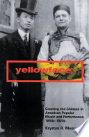 Yellowface creating the Chinese in American popular music and performance, 1850s-1920s /