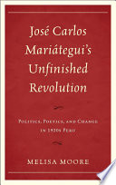 Jos�e Carlos Mari�ategui's unfinished revolution : politics, poetics, and change in 1920s Peru /
