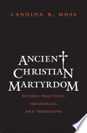 Ancient Christian martyrdom diverse practices, theologies, and traditions /