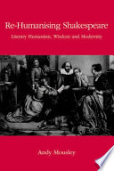 Re-humanising Shakespeare literary humanism, wisdom and modernity /
