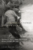 Stepping stones to nowhere the Aleutian Islands, Alaska, and American military strategy, 1867-1945 /