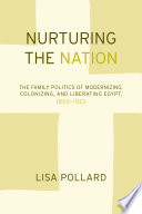 Nurturing the nation the family politics of modernizing, colonizing and liberating Egypt (1805/1923) /