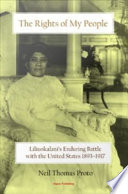 The rights of my people Liliuokalani's enduring battle with the United States, 1893-1917 /