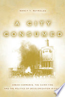 A city consumed urban commerce, the Cairo fire, and the politics of decolonization in Egypt /