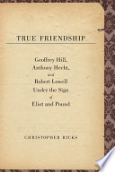 True friendship Geoffrey Hill, Anthony Hecht, and Robert Lowell under the sign of Eliot and Pound /