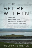 The secret within : hermits, recluses, and spiritual outsiders in medieval England /