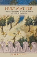 Holy matter : changing perceptions of the material world in late medieval Christianity /