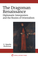 The Dragoman Renaissance : Diplomatic Interpreters and the Routes of Orientalism /