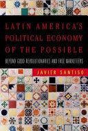 Latin America's political economy of the possible beyond good revolutionaries and free-marketeers /