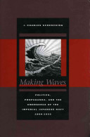 Making waves politics, propaganda, and the emergence of the Imperial Japanese Navy, 1868-1922 /