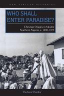 Who shall enter paradise? : Christian origins in Muslim northern Nigeria, ca. 1890-1975 /