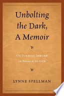 Unbolting the dark, a memoir on turning inward in search of God /