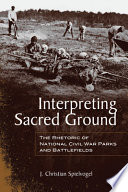 Interpreting sacred ground the rhetoric of national Civil War parks and battlefields /