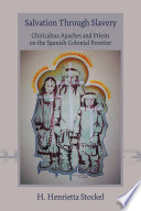 Salvation through slavery Chiricahua Apaches and priests on the Spanish colonial frontier /