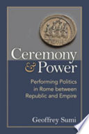 Ceremony and power performing politics in Rome between Republic and Empire /