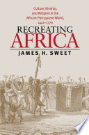 Recreating Africa culture, kinship, and religion in the African-Portuguese world, 1441-1770 /