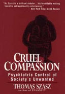 Cruel compassion : psychiatric control of society's unwanted /