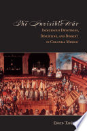 The invisible war indigenous devotions, discipline, and dissent in colonial Mexico /