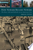 How Newark became Newark the rise, fall, and rebirth of an American city /