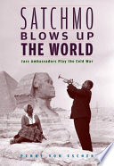 Satchmo blows up the world jazz ambassadors play the Cold War /