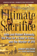 Ultimate sacrifice John and Robert Kennedy, the plan for a coup in Cuba, and the murder of JFK /