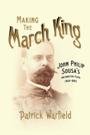 Making the march king : John Philip Sousa's Washington years, 1854-1893 /