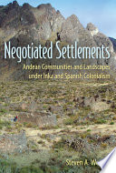 Negotiated settlements Andean communities and landscapes under Inka and Spanish colonialism /