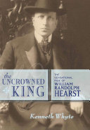 The uncrowned king sensational rise of William Randolph Hearst /