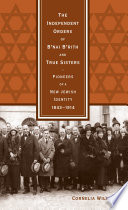 The independent orders of B'nai B'rith and True Sisters pioneers of a new Jewish identity, 1843-1914 /