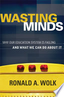 Wasting minds why our education system is failing and what we can do about it /