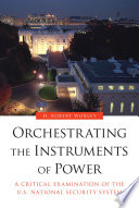 Orchestrating the instruments of power : a critical examination of the U.S. national security system /