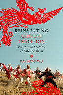 Reinventing Chinese tradition : the cultural politics of late socialism /