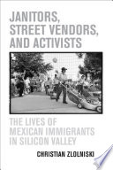 Janitors, street vendors, and activists the lives of Mexican immigrants in Silicon Valley /