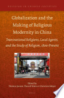 Globalization and the making of religious modernity in China : transnational religions, local agents, and the study of religion, 1800-present /