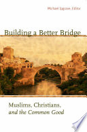 Building a Better Bridge Muslims, Christians, and the Common Good /