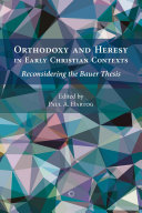 Orthodoxy and heresy in early Christian contexts : reconsidering the Bauer thesis /